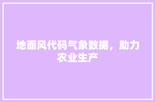地面风代码气象数据，助力农业生产