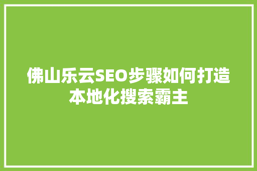 佛山乐云SEO步骤如何打造本地化搜索霸主