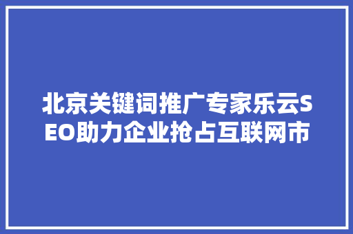 北京关键词推广专家乐云SEO助力企业抢占互联网市场制高点