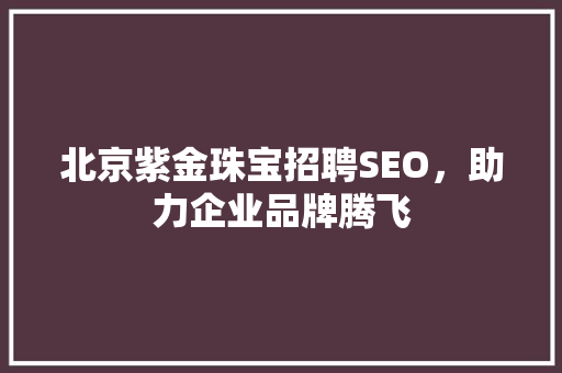北京紫金珠宝招聘SEO，助力企业品牌腾飞