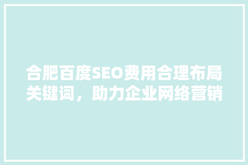 合肥百度SEO费用合理布局关键词，助力企业网络营销  第1张