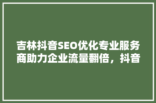 吉林抖音SEO优化专业服务商助力企业流量翻倍，抖音营销方法