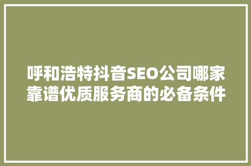 呼和浩特抖音SEO公司哪家靠谱优质服务商的必备条件与例子分享  第1张