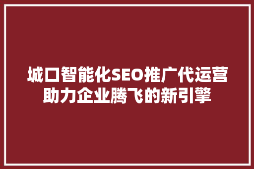城口智能化SEO推广代运营助力企业腾飞的新引擎  第1张