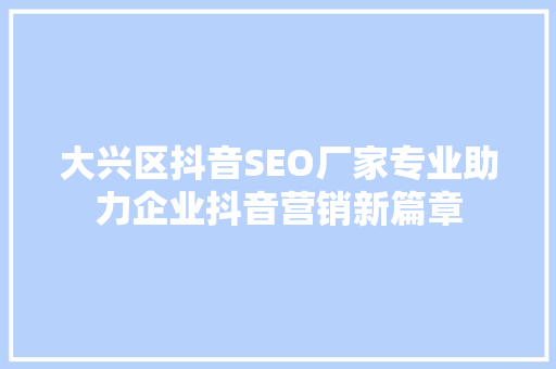 大兴区抖音SEO厂家专业助力企业抖音营销新篇章
