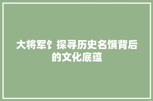 大将军饣探寻历史名馔背后的文化底蕴