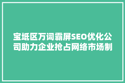 宝坻区万词霸屏SEO优化公司助力企业抢占网络市场制高点