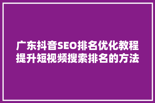 广东抖音SEO排名优化教程提升短视频搜索排名的方法