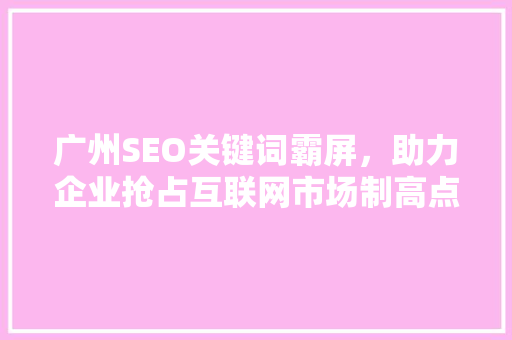 广州SEO关键词霸屏，助力企业抢占互联网市场制高点