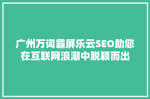 广州万词霸屏乐云SEO助您在互联网浪潮中脱颖而出