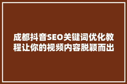成都抖音SEO关键词优化教程让你的视频内容脱颖而出