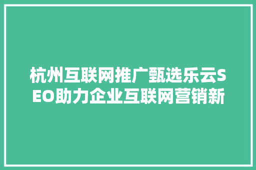 杭州互联网推广甄选乐云SEO助力企业互联网营销新篇章