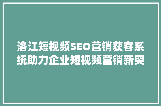洛江短视频SEO营销获客系统助力企业短视频营销新突破