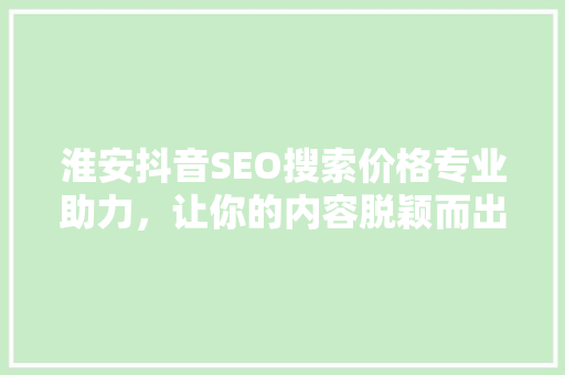 淮安抖音SEO搜索价格专业助力，让你的内容脱颖而出