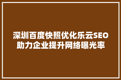 深圳百度快照优化乐云SEO助力企业提升网络曝光率