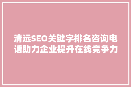 清远SEO关键字排名咨询电话助力企业提升在线竞争力