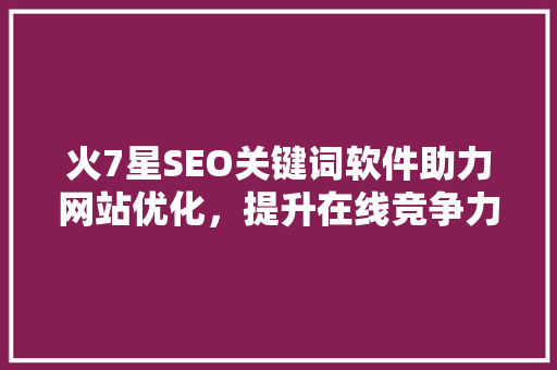火7星SEO关键词软件助力网站优化，提升在线竞争力  第1张