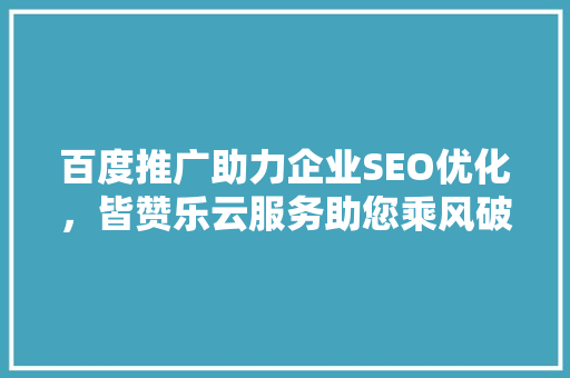百度推广助力企业SEO优化，皆赞乐云服务助您乘风破浪