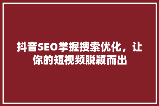 抖音SEO掌握搜索优化，让你的短视频脱颖而出