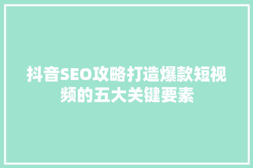 抖音SEO攻略打造爆款短视频的五大关键要素