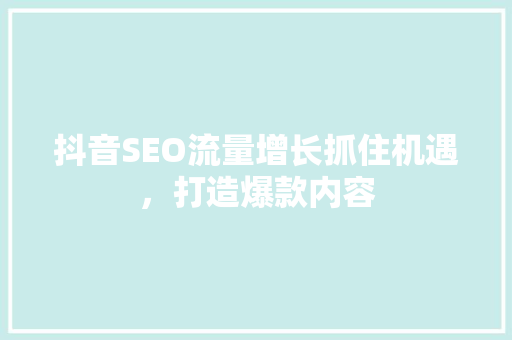 抖音SEO流量增长抓住机遇，打造爆款内容