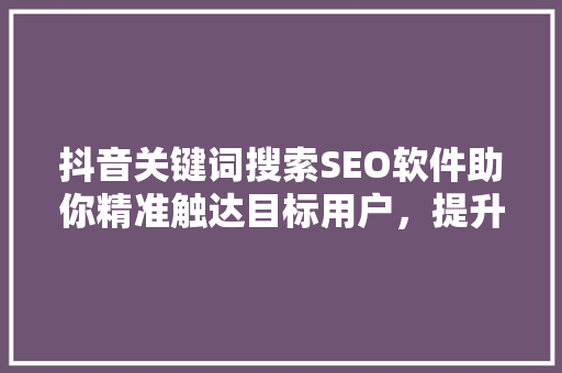 抖音关键词搜索SEO软件助你精准触达目标用户，提升内容传播力