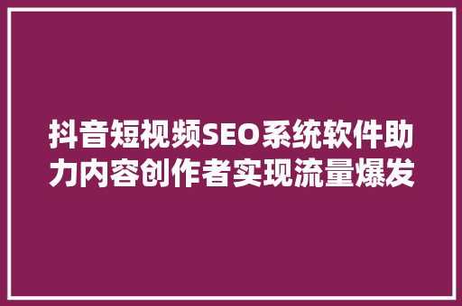 抖音短视频SEO系统软件助力内容创作者实现流量爆发