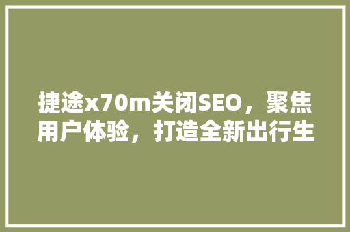 捷途x70m关闭SEO，聚焦用户体验，打造全新出行生活