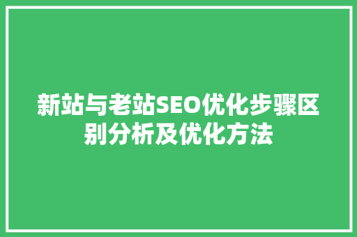 新站与老站SEO优化步骤区别分析及优化方法