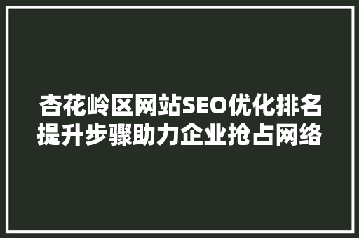 杏花岭区网站SEO优化排名提升步骤助力企业抢占网络市场先机