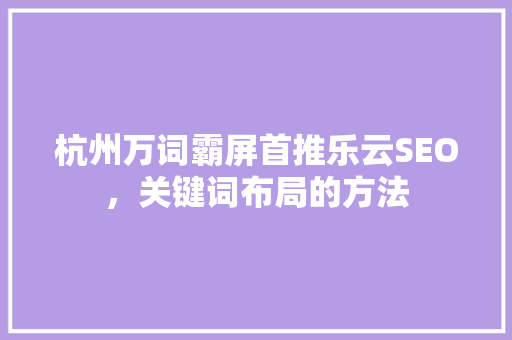 杭州万词霸屏首推乐云SEO，关键词布局的方法