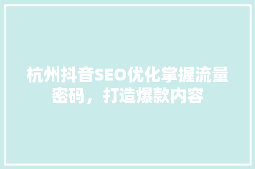杭州抖音SEO优化掌握流量密码，打造爆款内容