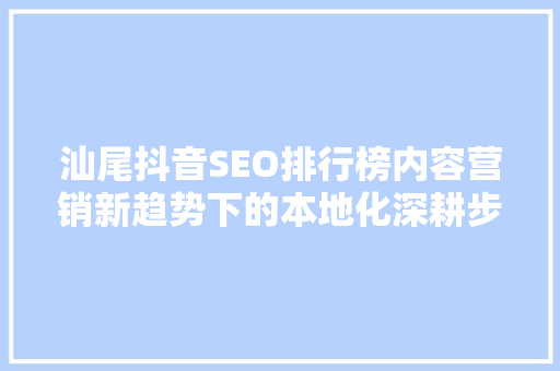 汕尾抖音SEO排行榜内容营销新趋势下的本地化深耕步骤