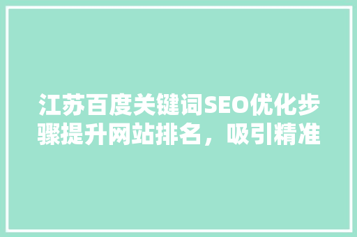 江苏百度关键词SEO优化步骤提升网站排名，吸引精准流量
