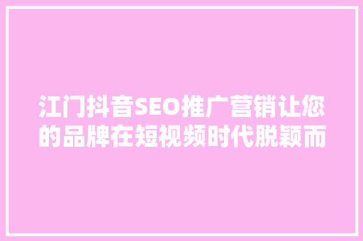 江门抖音SEO推广营销让您的品牌在短视频时代脱颖而出