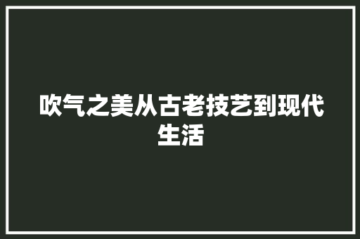 吹气之美从古老技艺到现代生活