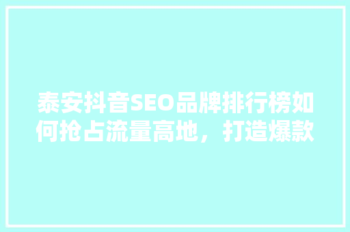 泰安抖音SEO品牌排行榜如何抢占流量高地，打造爆款内容
