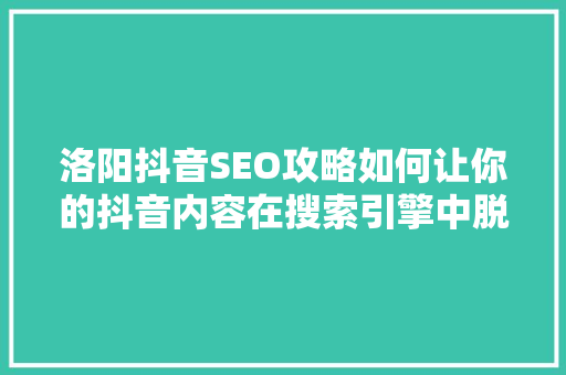 洛阳抖音SEO攻略如何让你的抖音内容在搜索引擎中脱颖而出