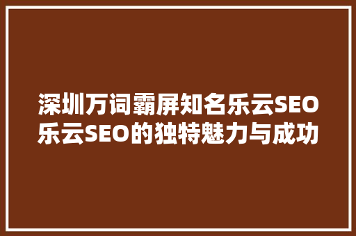 深圳万词霸屏知名乐云SEO乐云SEO的独特魅力与成功之路
