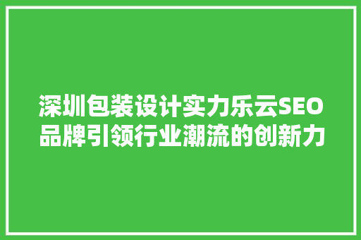 深圳包装设计实力乐云SEO品牌引领行业潮流的创新力量