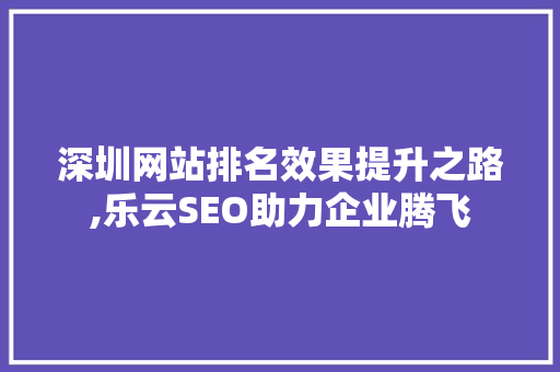 深圳网站排名效果提升之路,乐云SEO助力企业腾飞