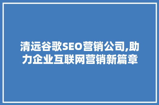 清远谷歌SEO营销公司,助力企业互联网营销新篇章