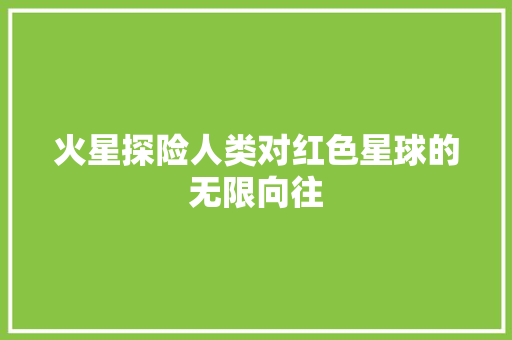 火星探险人类对红色星球的无限向往