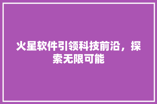 火星软件引领科技前沿，探索无限可能