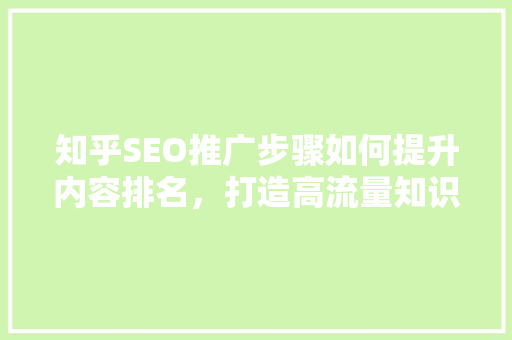 知乎SEO推广步骤如何提升内容排名，打造高流量知识社区账号