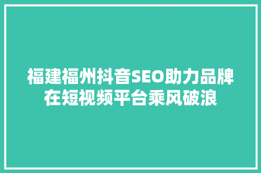 福建福州抖音SEO助力品牌在短视频平台乘风破浪