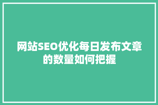 网站SEO优化每日发布文章的数量如何把握