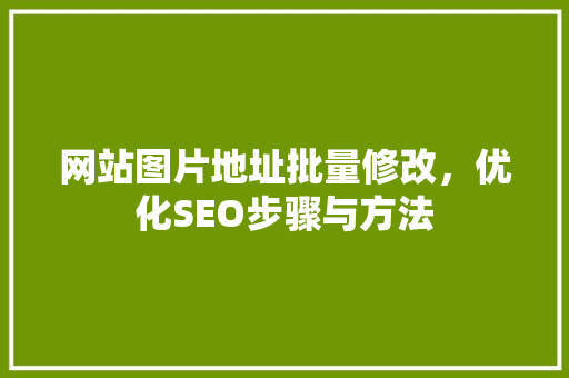 网站图片地址批量修改，优化SEO步骤与方法