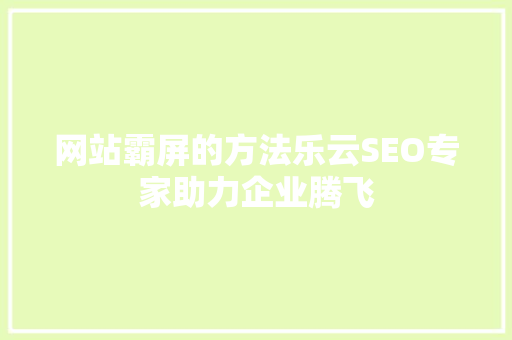 网站霸屏的方法乐云SEO专家助力企业腾飞
