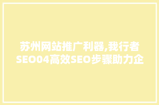 苏州网站推广利器,我行者SEO04高效SEO步骤助力企业腾飞